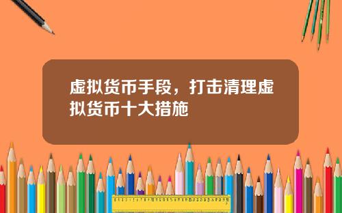 虚拟货币手段，打击清理虚拟货币十大措施