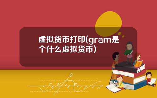 虚拟货币打印(gram是个什么虚拟货币)