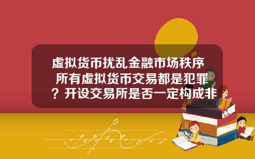 虚拟货币扰乱金融市场秩序 所有虚拟货币交易都是犯罪?开设交易所是否一定构成非法经营罪?