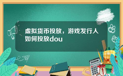 虚拟货币投放，游戏发行人如何投放dou+