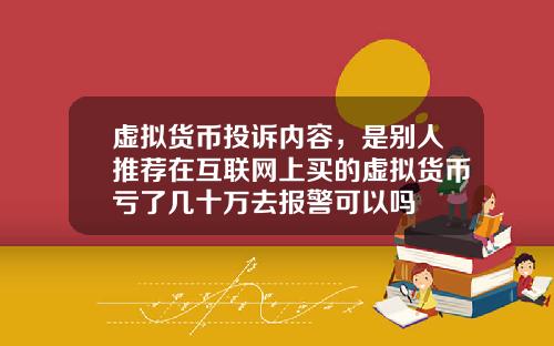 虚拟货币投诉内容，是别人推荐在互联网上买的虚拟货币亏了几十万去报警可以吗