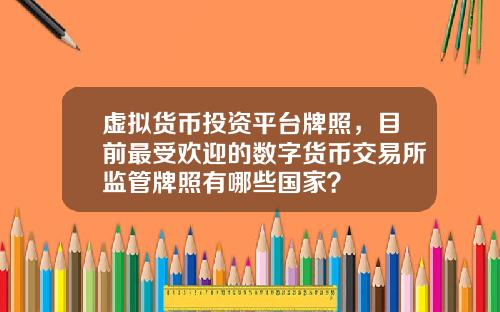 虚拟货币投资平台牌照,目前最受欢迎的数字货币交易所监管牌照有哪些国家?