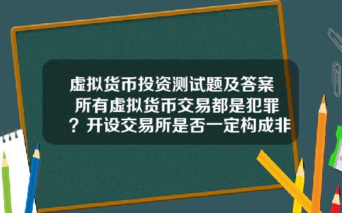 虚拟货币投资测试题及答案 所有虚拟货币交易都是犯罪?开设交易所是否一定构成非法经营罪?