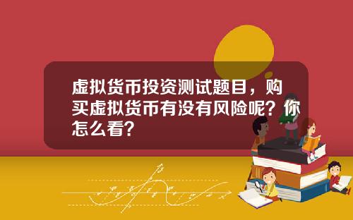 虚拟货币投资测试题目，购买虚拟货币有没有风险呢？你怎么看？