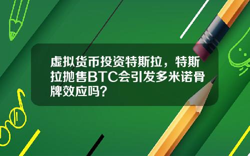 虚拟货币投资特斯拉，特斯拉抛售BTC会引发多米诺骨牌效应吗？