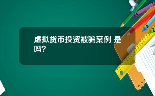 虚拟货币投资被骗案例 是吗？