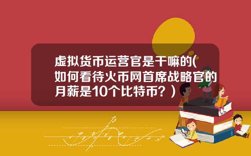 虚拟货币运营官是干嘛的(如何看待火币网首席战略官的月薪是10个比特币?)