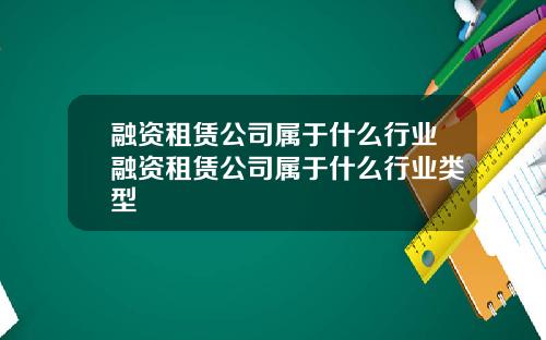 融资租赁公司属于什么行业融资租赁公司属于什么行业类型