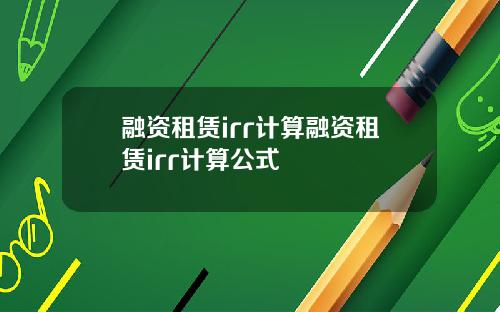 融资租赁irr计算融资租赁irr计算公式