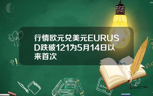 行情欧元兑美元EURUSD跌破121为5月14日以来首次