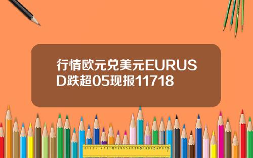 行情欧元兑美元EURUSD跌超05现报11718