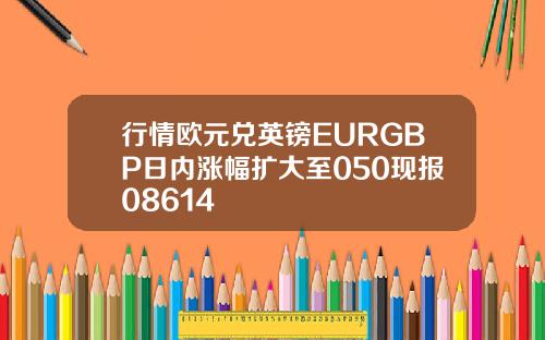 行情欧元兑英镑EURGBP日内涨幅扩大至050现报08614