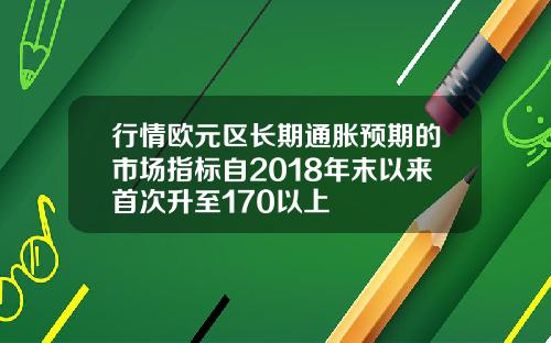 行情欧元区长期通胀预期的市场指标自2018年末以来首次升至170以上