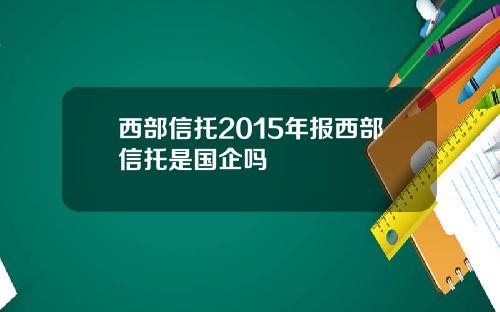 西部信托2015年报西部信托是国企吗