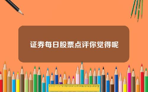 证券每日股票点评你觉得呢