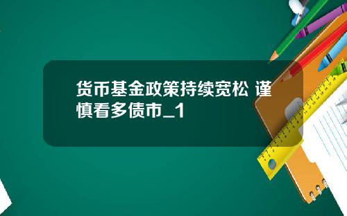 货币基金政策持续宽松 谨慎看多债市_1