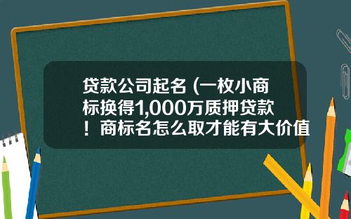 贷款公司起名 (一枚小商标换得1,000万质押贷款！商标名怎么取才能有大价值？)