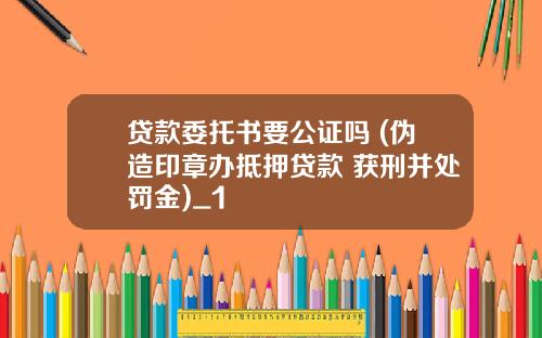 贷款委托书要公证吗 (伪造印章办抵押贷款 获刑并处罚金)_1