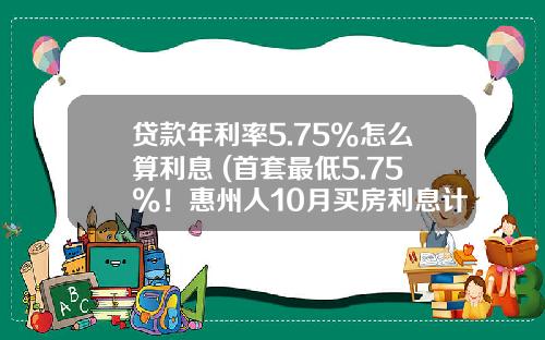 贷款年利率5.75%怎么算利息 (首套最低5.75%！惠州人10月买房利息计算方式出炉)