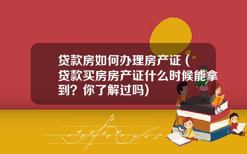 贷款房如何办理房产证 (贷款买房房产证什么时候能拿到？你了解过吗)