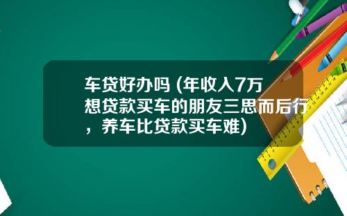 车贷好办吗 (年收入7万想贷款买车的朋友三思而后行,养车比贷款买车难)
