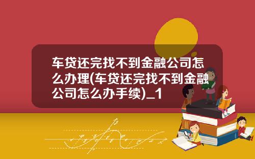 车贷还完找不到金融公司怎么办理(车贷还完找不到金融公司怎么办手续)_1