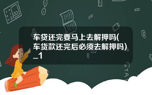 车贷还完要马上去解押吗(车货款还完后必须去解押吗)_1