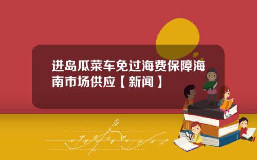 进岛瓜菜车免过海费保障海南市场供应【新闻】