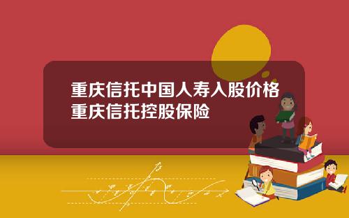 重庆信托中国人寿入股价格重庆信托控股保险