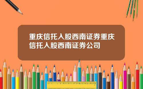 重庆信托入股西南证券重庆信托入股西南证券公司