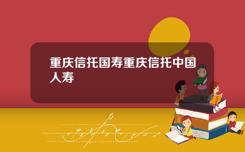 重庆信托国寿重庆信托中国人寿