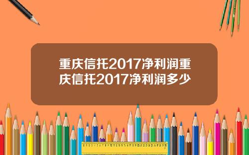 重庆信托2017净利润重庆信托2017净利润多少