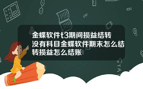 金蝶软件t3期间损益结转没有科目金蝶软件期末怎么结转损益怎么结账