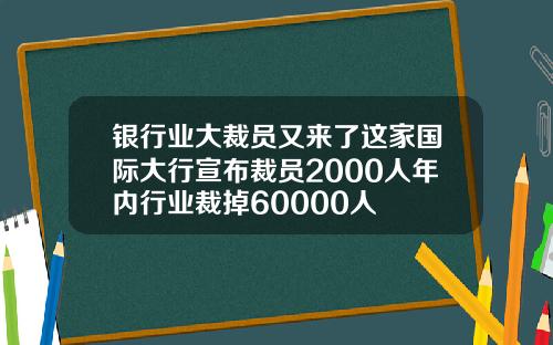 银行业大裁员又来了这家国际大行宣布裁员2000人年内行业裁掉60000人