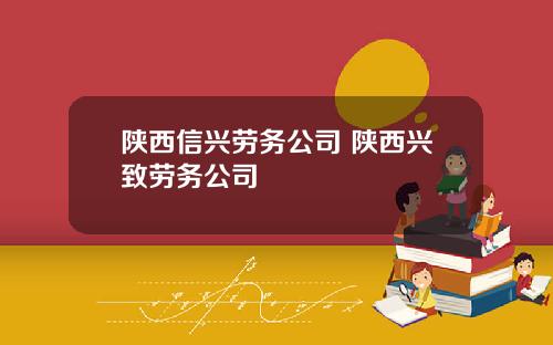 陕西信兴劳务公司 陕西兴致劳务公司