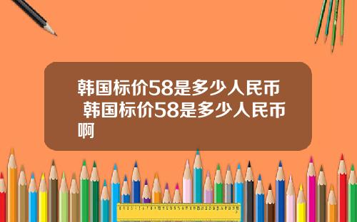 韩国标价58是多少人民币 韩国标价58是多少人民币啊