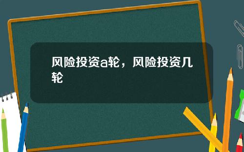 风险投资a轮,风险投资几轮