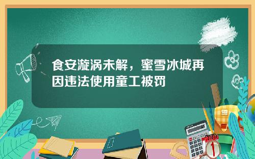 食安漩涡未解,蜜雪冰城再因违法使用童工被罚