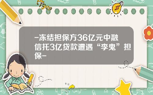-冻结担保方36亿元中融信托3亿贷款遭遇“李鬼”担保-