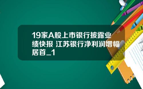 19家A股上市银行披露业绩快报 江苏银行净利润增幅居首_1