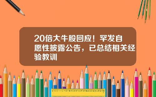 20倍大牛股回应!罕发自愿性披露公告,已总结相关经验教训
