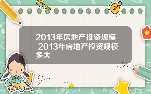 2013年房地产投资规模 2013年房地产投资规模多大