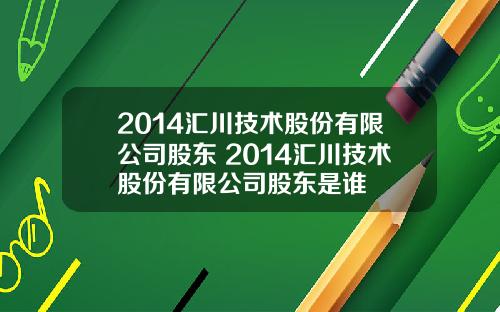 2014汇川技术股份有限公司股东 2014汇川技术股份有限公司股东是谁