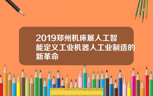 2019郑州机床展人工智能定义工业机器人工业制造的新革命