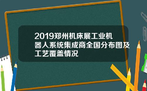 2019郑州机床展工业机器人系统集成商全国分布图及工艺覆盖情况