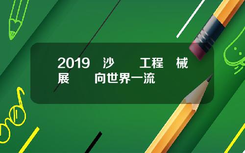 2019長沙國際工程機械展將邁向世界一流