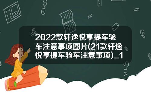 2022款轩逸悦享提车验车注意事项图片(21款轩逸悦享提车验车注意事项)_1