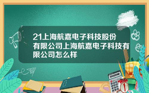 21上海航嘉电子科技股份有限公司上海航嘉电子科技有限公司怎么样