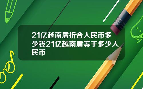 21亿越南盾折合人民币多少钱21亿越南盾等于多少人民币