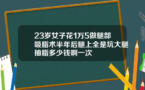 23岁女子花1万5做腿部吸脂术半年后腿上全是坑大腿抽脂多少钱啊一次